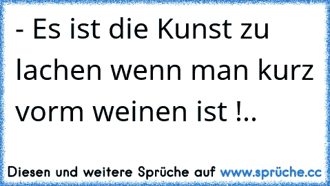 - Es ist die Kunst zu lachen wenn man kurz vorm weinen ist !..