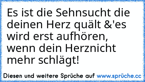 Es ist die Sehnsucht die deinen Herz quält &'
es wird erst aufhören, wenn dein Herz
nicht mehr schlägt! 