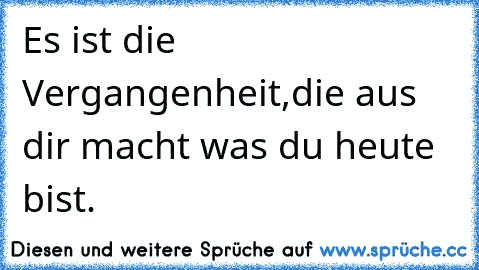 Es ist die Vergangenheit,die aus dir macht was du heute bist.