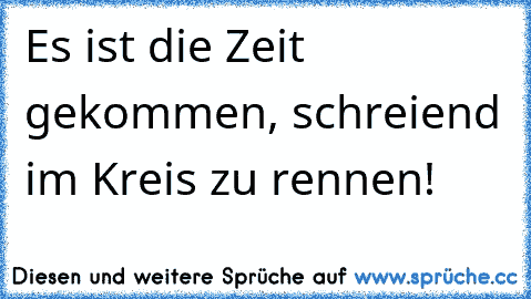 Es ist die Zeit gekommen, schreiend im Kreis zu rennen!