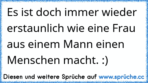 Es ist doch immer wieder erstaunlich wie eine Frau aus einem Mann einen Menschen macht. :) ♥