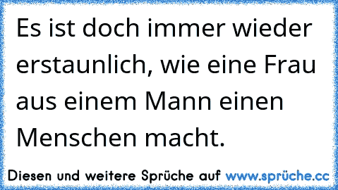 Es ist doch immer wieder erstaunlich, wie eine Frau aus einem Mann einen Menschen macht.