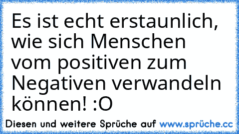 Es ist echt erstaunlich, wie sich Menschen vom positiven zum Negativen verwandeln können! :O