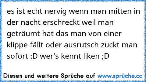 es ist echt nervig wenn man mitten in der nacht erschreckt weil man geträumt hat das man von einer klippe fällt oder ausrutsch zuckt man sofort :D 
wer's kennt liken ;D ♥