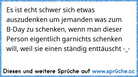 Es ist echt schwer sich etwas auszudenken um jemanden was zum B-Day zu schenken, wenn man dieser Person eigentlich garnichts schenken will, weil sie einen ständig enttäuscht -_-