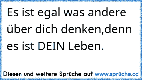 Es ist egal was andere über dich denken,
denn es ist DEIN Leben. ♥