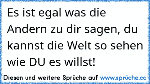 Es ist egal was die Andern zu dir sagen, du kannst die Welt so sehen wie DU es willst!