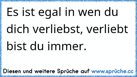 Es ist egal in wen du dich verliebst, verliebt bist du immer.