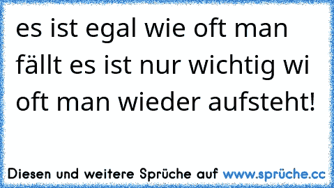 es ist egal wie oft man fällt es ist nur wichtig wi oft man wieder aufsteht!