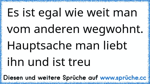 Es ist egal wie weit man vom anderen wegwohnt. Hauptsache man liebt ihn und ist treu ♥