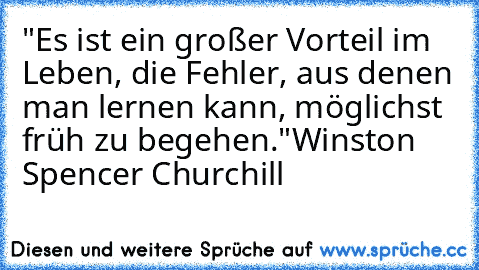 "Es ist ein großer Vorteil im Leben, die Fehler, aus denen man lernen kann, möglichst früh zu begehen."
Winston Spencer Churchill