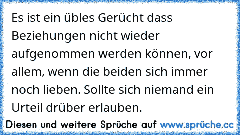 Es ist ein übles Gerücht dass Beziehungen nicht wieder aufgenommen werden können, vor allem, wenn die beiden sich immer noch lieben. Sollte sich niemand ein Urteil drüber erlauben.