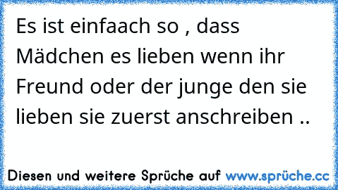 Es ist einfaach so , dass Mädchen es lieben wenn ihr Freund oder der junge den sie lieben sie zuerst anschreiben ..♥