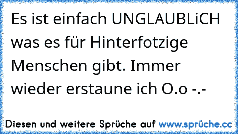 Es ist einfach UNGLAUBLiCH was es für Hinterfotzige Menschen gibt. Immer wieder erstaune ich O.o -.-