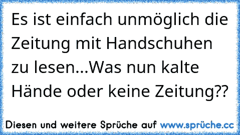 Es ist einfach unmöglich die Zeitung mit Handschuhen zu lesen...Was nun kalte Hände oder keine Zeitung??