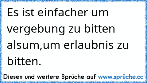 Es ist einfacher um vergebung zu bitten als
um,um erlaubnis zu bitten.