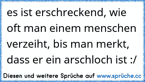 es ist erschreckend, wie oft man einem menschen verzeiht, bis man merkt, dass er ein arschloch ist :/