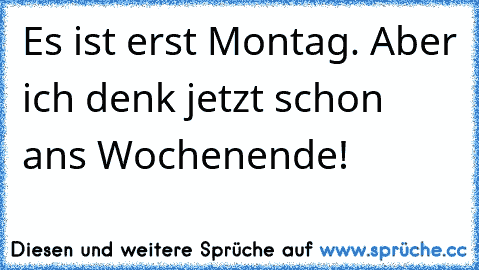 Es ist erst Montag. Aber ich denk jetzt schon ans Wochenende!