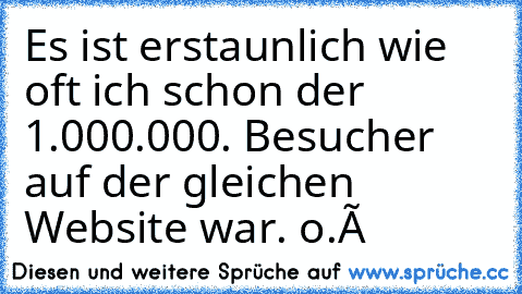 Es ist erstaunlich wie oft ich schon der 1.000.000. Besucher auf der gleichen Website war. o.ô