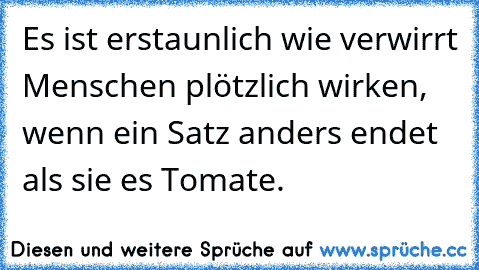 Es ist erstaunlich wie verwirrt Menschen plötzlich wirken, wenn ein Satz anders endet als sie es Tomate.