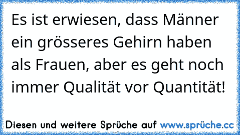 Es ist erwiesen, dass Männer ein grösseres Gehirn haben als Frauen, aber es geht noch immer Qualität vor Quantität!