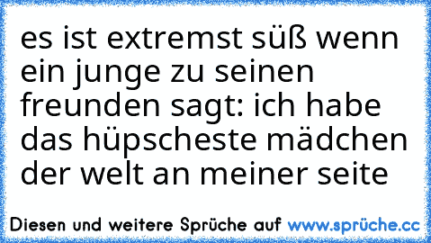 es ist extremst süß wenn ein junge zu seinen freunden sagt: ich habe das hüpscheste mädchen der welt an meiner seite ♥