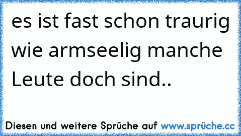 es ist fast schon traurig wie armseelig manche Leute doch sind..