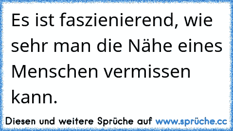 Es ist faszienierend, wie sehr man die Nähe eines Menschen vermissen kann.