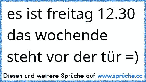 es ist freitag 12.30 das wochende steht vor der tür =)