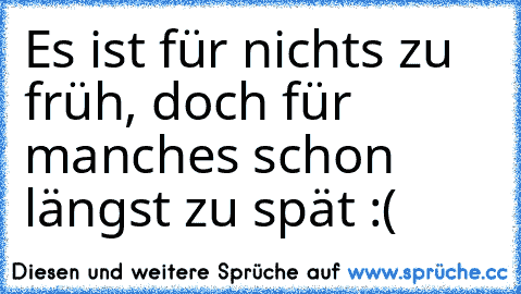 Es ist für nichts zu früh, doch für manches schon längst zu spät :´(