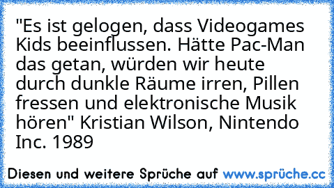 "Es ist gelogen, dass Videogames Kids beeinflussen. Hätte Pac-Man das getan, würden wir heute durch dunkle Räume irren, Pillen fressen und elektronische Musik hören" Kristian Wilson, Nintendo Inc. 1989