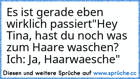 Es ist gerade eben wirklich passiert"Hey Tina, hast du noch was zum Haare waschen? Ich: Ja, Haarwaesche"