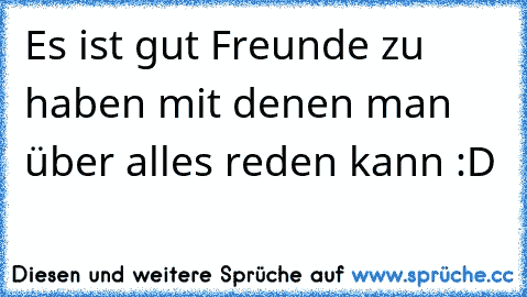 Es ist gut Freunde zu haben mit denen man über alles reden kann :D