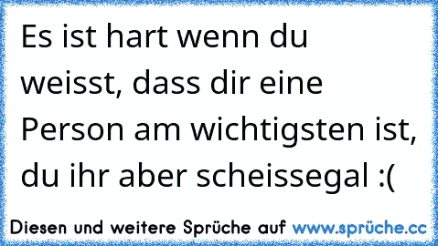 Es ist hart wenn du weisst, dass dir eine Person am wichtigsten ist, du ihr aber scheissegal :(