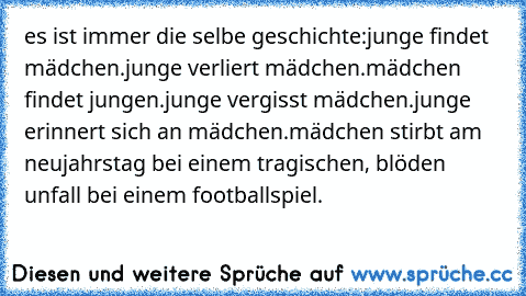 es ist immer die selbe geschichte:
junge findet mädchen.
junge verliert mädchen.
mädchen findet jungen.
junge vergisst mädchen.
junge erinnert sich an mädchen.
mädchen stirbt am neujahrstag bei einem tragischen, blöden unfall bei einem footballspiel.