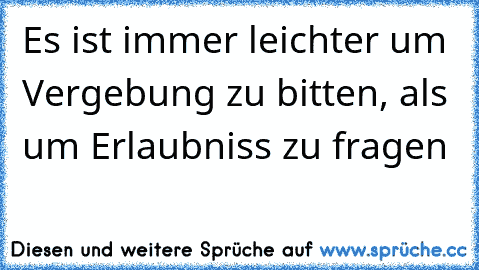 Es ist immer leichter um Vergebung zu bitten, als um Erlaubniss zu fragen