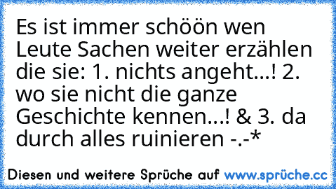 Es ist immer schöön wen Leute Sachen weiter erzählen die sie: 1. nichts angeht...! 2. wo sie nicht die ganze Geschichte kennen...! & 3. da durch alles ruinieren -.-*