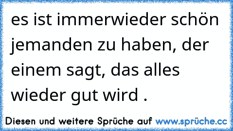 es ist immerwieder schön jemanden zu haben, der einem sagt, das alles wieder gut wird . ♥