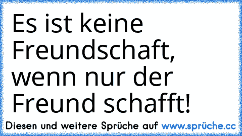 Es ist keine Freundschaft, wenn nur der Freund schafft!