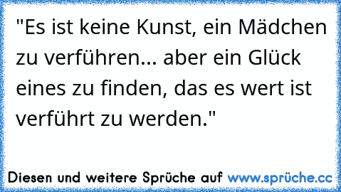 "Es ist keine Kunst, ein Mädchen zu verführen... aber ein Glück eines zu finden, das es wert ist verführt zu werden."