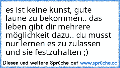 es ist keine kunst, gute laune zu bekommen.. das leben gibt dir mehrere möglichkeit dazu.. du musst nur lernen es zu zulassen und sie festzuhalten ;)