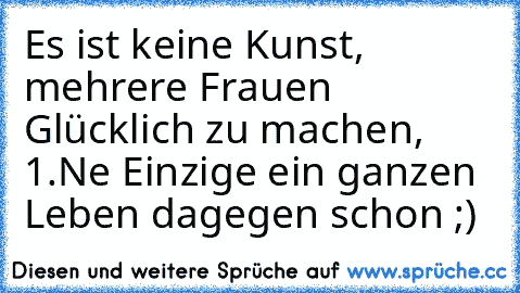 Es ist keine Kunst, mehrere Frauen Glücklich zu machen, 1.Ne Einzige ein ganzen Leben dagegen schon ;)