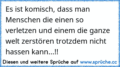 Es ist komisch, dass man Menschen die einen so verletzen und einem die ganze welt zerstören trotzdem nicht hassen kann...!!