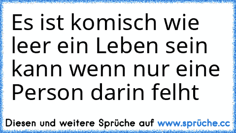 Es ist komisch wie leer ein Leben sein kann wenn nur eine Person darin felht ♥