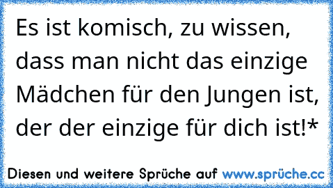 Es ist komisch, zu wissen, dass man nicht das einzige Mädchen für den Jungen ist, der der einzige für dich ist!*