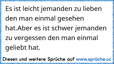 Es ist leicht jemanden zu lieben den man einmal gesehen hat.
Aber es ist schwer jemanden zu vergessen den man einmal geliebt hat.