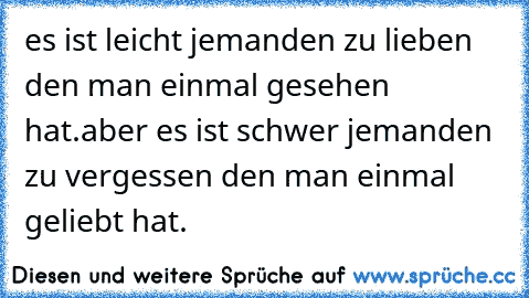 es ist leicht jemanden zu lieben den man einmal gesehen hat.aber es ist schwer jemanden zu vergessen den man einmal geliebt hat.