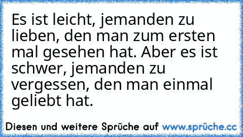 Es ist leicht, jemanden zu lieben, den man zum ersten mal gesehen hat. Aber es ist schwer, jemanden zu vergessen, den man einmal geliebt hat.♥