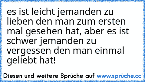 es ist leicht jemanden zu lieben den man zum ersten mal gesehen hat, aber es ist schwer jemanden zu vergessen den man einmal geliebt hat!