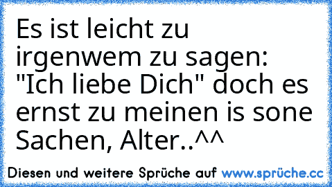 Es ist leicht zu irgenwem zu sagen: "Ich liebe Dich" doch es ernst zu meinen is sone Sachen, Alter..^^